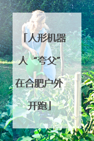 人形机器人“夸父”在合肥户外开跑