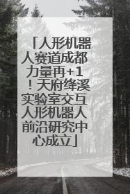 人形机器人赛道成都力量再+1！天府绛溪实验室交互人形机器人前沿研究中心成立