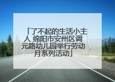 了不起的生活小主人 绵阳市安州区调元路幼儿园举行劳动月系列活动