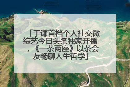 于谦首档个人社交微综艺今日头条独家开播，《一茶两座》以茶会友畅聊人生哲学