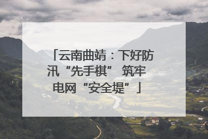 云南曲靖：下好防汛“先手棋” 筑牢电网“安全堤”