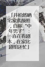 井柏然晒宅家素颜照，自称“中年男子”：一直在看剧本，在家比剧组还忙
