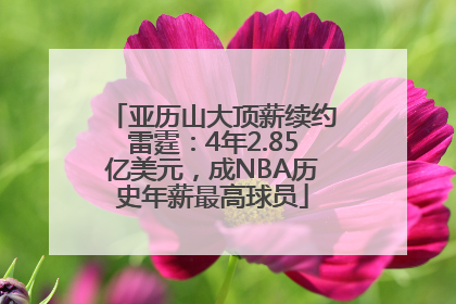 亚历山大顶薪续约雷霆：4年2.85亿美元，成NBA历史年薪最高球员