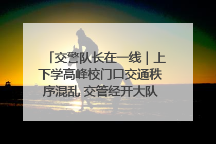 交警队长在一线｜上下学高峰校门口交通秩序混乱 交管经开大队多举措进行整治