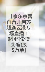 京东京喜自营开启苏超连云港专场直播 10小时带货突破13.5万单