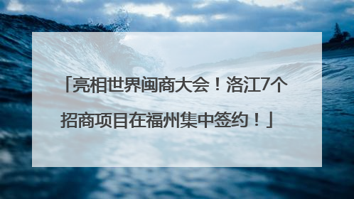 亮相世界闽商大会！洛江7个招商项目在福州集中签约！