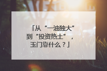 从“一油独大”到“投资热土”，玉门靠什么？