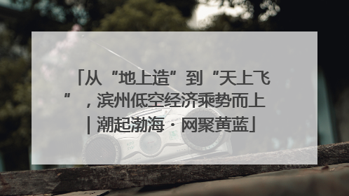 从“地上造”到“天上飞”，滨州低空经济乘势而上｜潮起渤海・网聚黄蓝