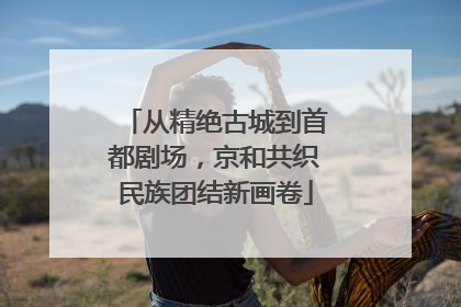 从精绝古城到首都剧场，京和共织民族团结新画卷
