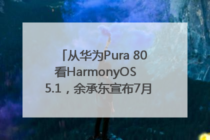 从华为Pura 80看HarmonyOS 5.1，余承东宣布7月迎来首批机型升级
