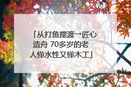 从打鱼摆渡→匠心造舟 70多岁的老人懂水性又懂木工