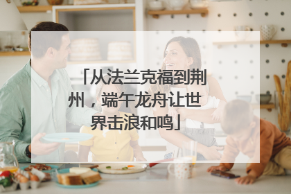 从法兰克福到荆州，端午龙舟让世界击浪和鸣