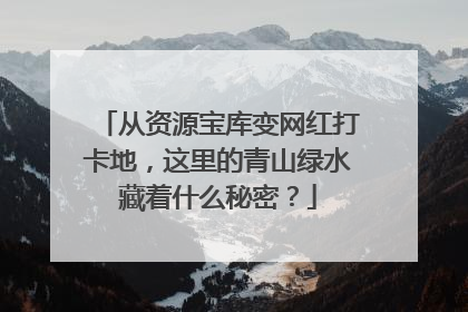 从资源宝库变网红打卡地，这里的青山绿水藏着什么秘密？