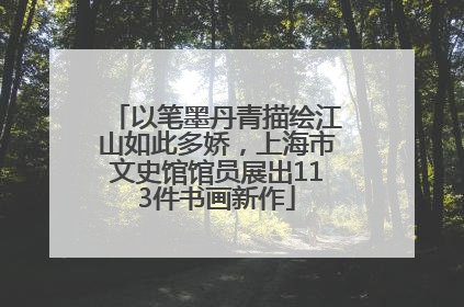 以笔墨丹青描绘江山如此多娇，上海市文史馆馆员展出113件书画新作