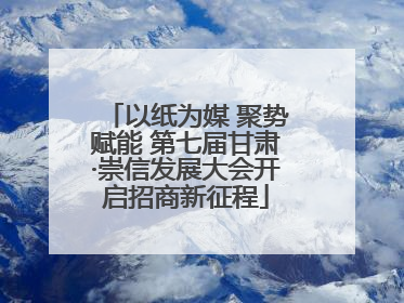 以纸为媒 聚势赋能 第七届甘肃·崇信发展大会开启招商新征程