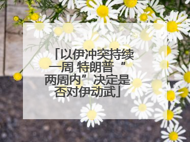 以伊冲突持续一周 特朗普“两周内”决定是否对伊动武