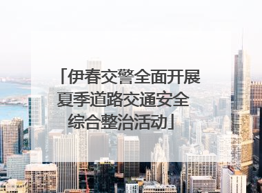 伊春交警全面开展 夏季道路交通安全综合整治活动