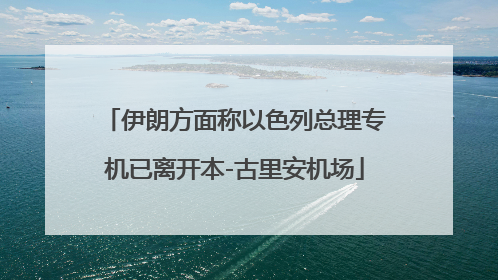 伊朗方面称以色列总理专机已离开本-古里安机场