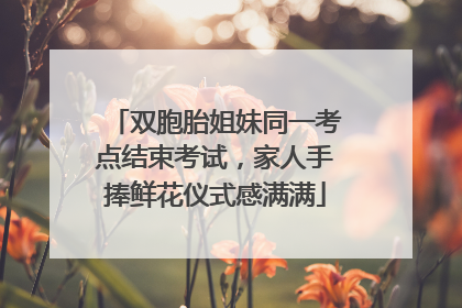 双胞胎姐妹同一考点结束考试，家人手捧鲜花仪式感满满