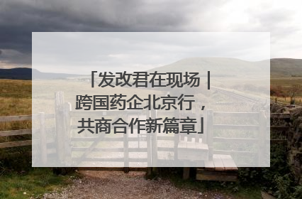 发改君在现场｜跨国药企北京行，共商合作新篇章