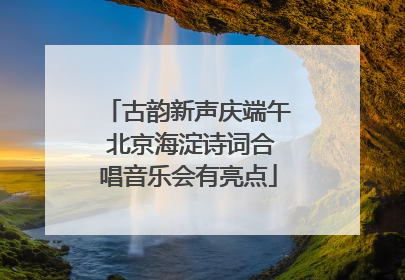 古韵新声庆端午 北京海淀诗词合唱音乐会有亮点