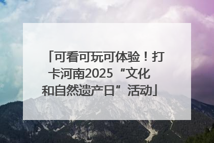 可看可玩可体验！打卡河南2025“文化和自然遗产日”活动