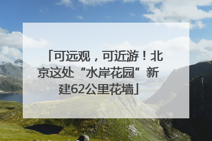 可远观，可近游！北京这处“水岸花园”新建62公里花墙