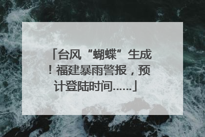 台风“蝴蝶”生成！福建暴雨警报，预计登陆时间……