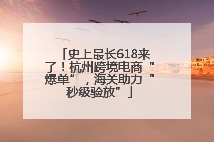史上最长618来了！杭州跨境电商“爆单”，海关助力“秒级验放”