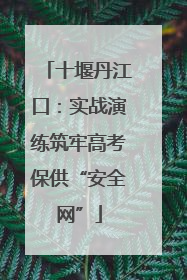 十堰丹江口：实战演练筑牢高考保供“安全网”