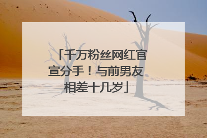 千万粉丝网红官宣分手！与前男友相差十几岁