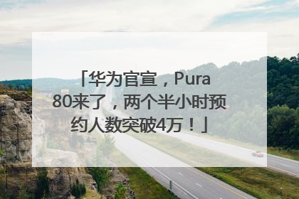 华为官宣，Pura 80来了，两个半小时预约人数突破4万！