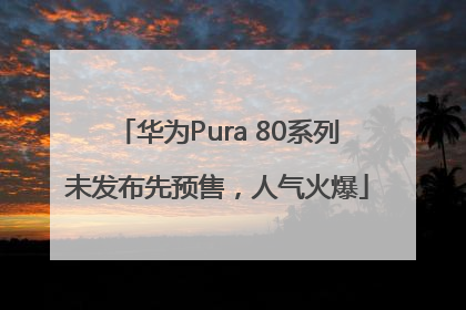 华为Pura 80系列未发布先预售，人气火爆