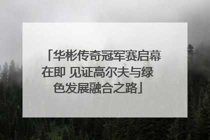 华彬传奇冠军赛启幕在即 见证高尔夫与绿色发展融合之路