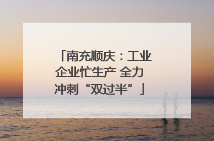 南充顺庆：工业企业忙生产 全力冲刺“双过半”