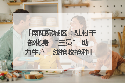 南阳宛城区：驻村干部化身 “三员” 助力生产一线抢收抢种