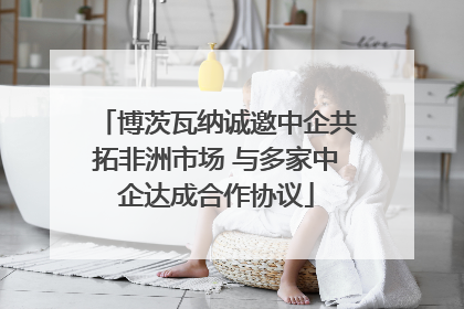 博茨瓦纳诚邀中企共拓非洲市场 与多家中企达成合作协议