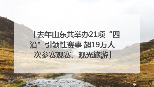 去年山东共举办21项“四沿”引领性赛事 超19万人次参赛观赛、观光旅游