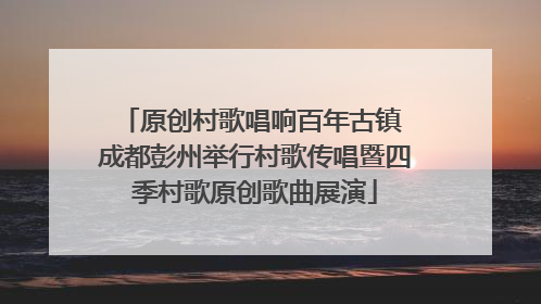 原创村歌唱响百年古镇 成都彭州举行村歌传唱暨四季村歌原创歌曲展演