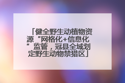 健全野生动植物资源“网格化+信息化”监管，冠县全域划定野生动物禁猎区