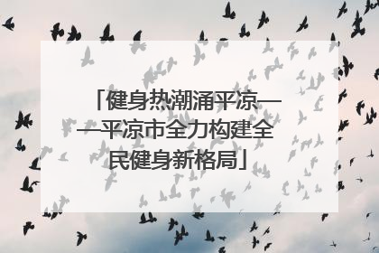 健身热潮涌平凉——平凉市全力构建全民健身新格局