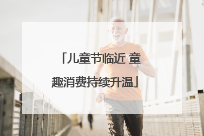 儿童节临近 童趣消费持续升温