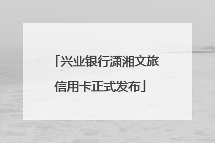 兴业银行潇湘文旅信用卡正式发布
