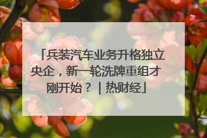 兵装汽车业务升格独立央企，新一轮洗牌重组才刚开始？｜热财经