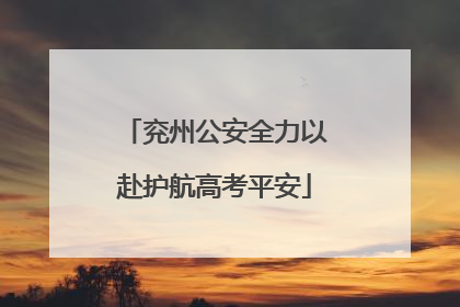 兖州公安全力以赴护航高考平安