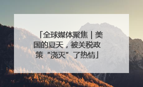 全球媒体聚焦｜美国的夏天，被关税政策“浇灭”了热情