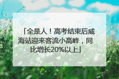 全是人！高考结束后威海站迎来客流小高峰，同比增长20%以上