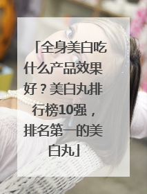 全身美白吃什么产品效果好？美白丸排行榜10强，排名第一的美白丸