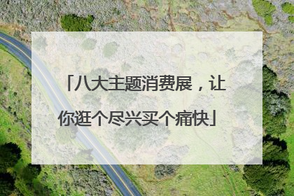 八大主题消费展，让你逛个尽兴买个痛快