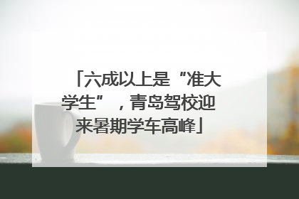 六成以上是“准大学生”，青岛驾校迎来暑期学车高峰